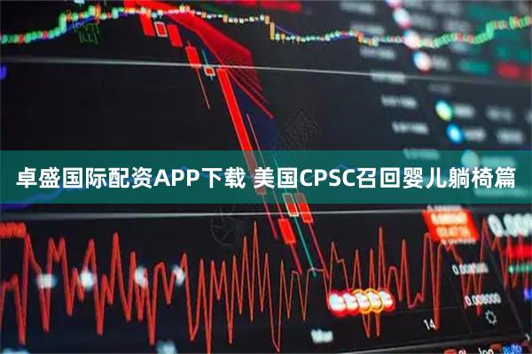 卓盛国际配资APP下载 美国CPSC召回婴儿躺椅篇