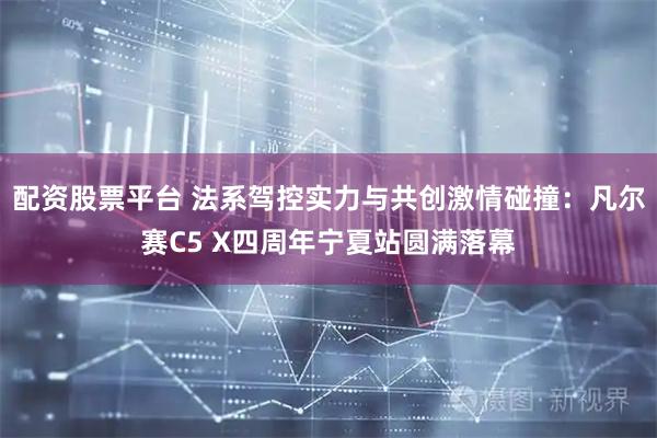 配资股票平台 法系驾控实力与共创激情碰撞:凡尔赛C5 X四周年宁夏站圆满落幕