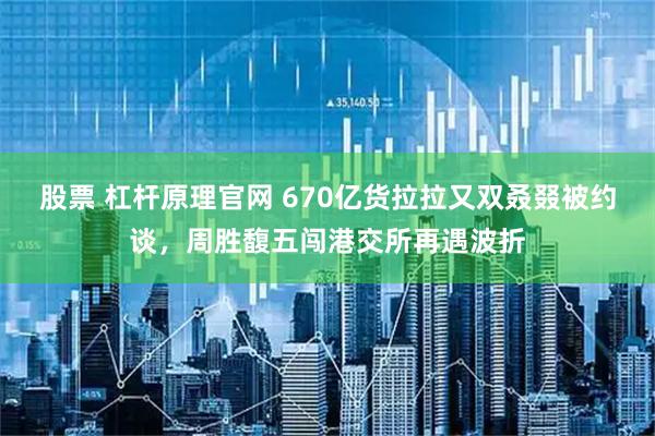 股票 杠杆原理官网 670亿货拉拉又双叒叕被约谈，周胜馥五闯港交所再遇波折