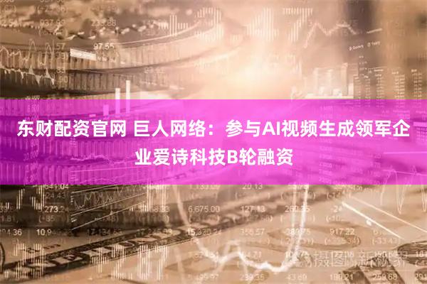 东财配资官网 巨人网络：参与AI视频生成领军企业爱诗科技B轮融资