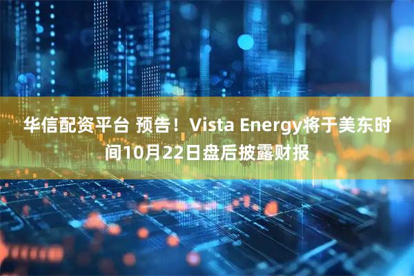 华信配资平台 预告！Vista Energy将于美东时间10月22日盘后披露财报