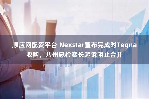 顺应网配资平台 Nexstar宣布完成对Tegna收购，八州总检察长起诉阻止合并