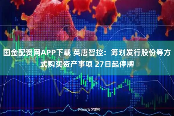 国金配资网APP下载 英唐智控:筹划发行股份等方式购买资产事项 27日起停牌