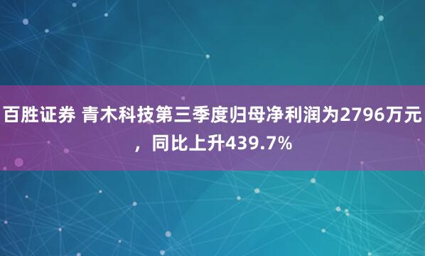 百胜证券 青木科技第三季度归母净利润为2796万元，同比上升439.7%