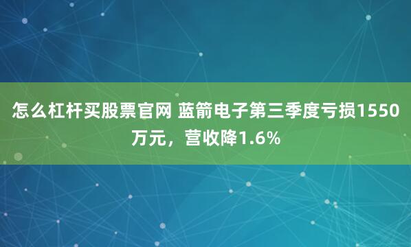 怎么杠杆买股票官网 蓝箭电子第三季度亏损1550万元,营收降1.6%