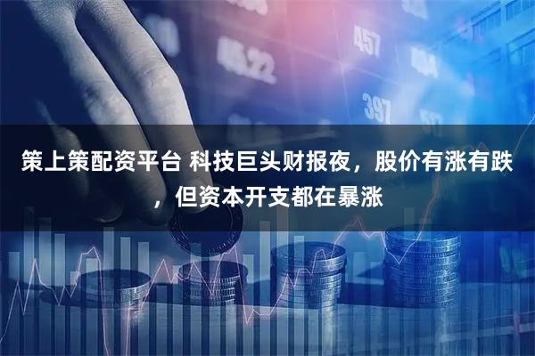 策上策配资平台 科技巨头财报夜,股价有涨有跌,但资本开支都在暴涨