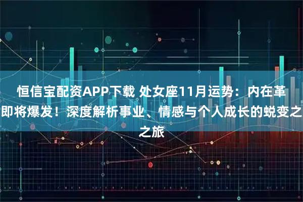 恒信宝配资APP下载 处女座11月运势：内在革命即将爆发！深度解析事业、情感与个人成长的蜕变之旅