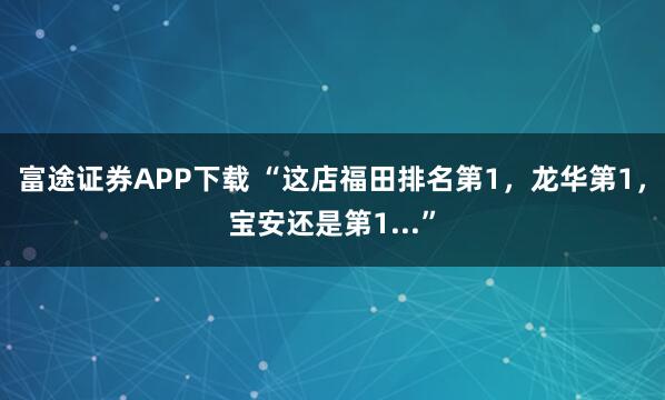 富途证券APP下载 “这店福田排名第1，龙华第1，宝安还是第1...”