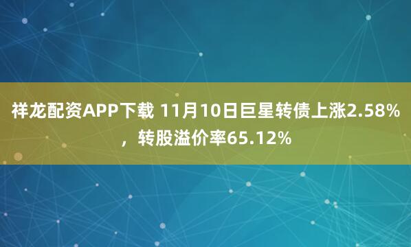 祥龙配资APP下载 11月10日巨星转债上涨2.58%,转股溢价率65.12%