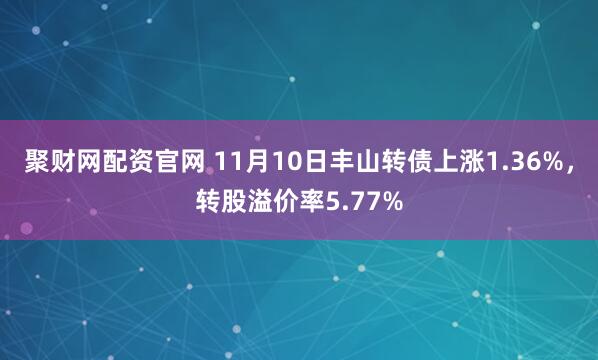 聚财网配资官网 11月10日丰山转债上涨1.36%,转股溢价率5.77%