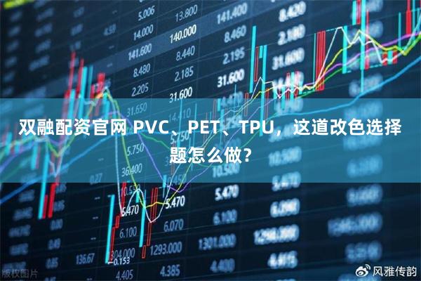 双融配资官网 PVC、PET、TPU,这道改色选择题怎么做?
