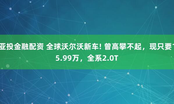 亚投金融配资 全球沃尔沃新车! 曾高攀不起，现只要15.99万，全系2.0T