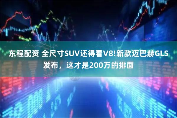 东程配资 全尺寸SUV还得看V8!新款迈巴赫GLS发布,这才是200万的排面