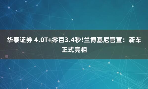 华泰证券 4.0T+零百3.4秒!兰博基尼官宣:新车正式亮相