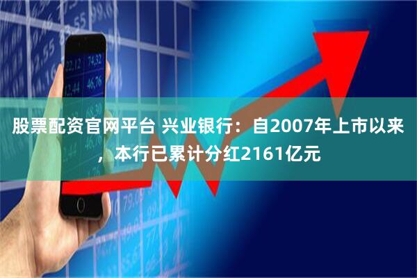 股票配资官网平台 兴业银行：自2007年上市以来，本行已累计分红2161亿元