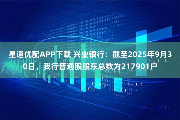 星速优配APP下载 兴业银行：截至2025年9月30日，我行普通股股东总数为217901户