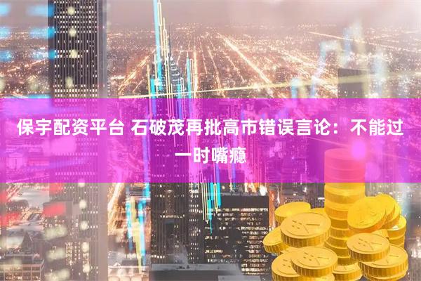 保宇配资平台 石破茂再批高市错误言论：不能过一时嘴瘾