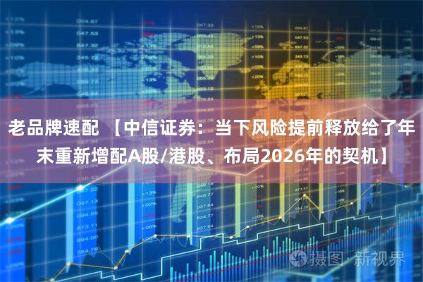 老品牌速配 【中信证券:当下风险提前释放给了年末重新增配A股/港股、布局2026年的契机】