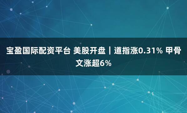 宝盈国际配资平台 美股开盘｜道指涨0.31% 甲骨文涨超6%