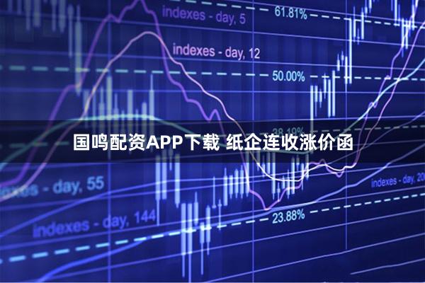 国鸣配资APP下载 纸企连收涨价函