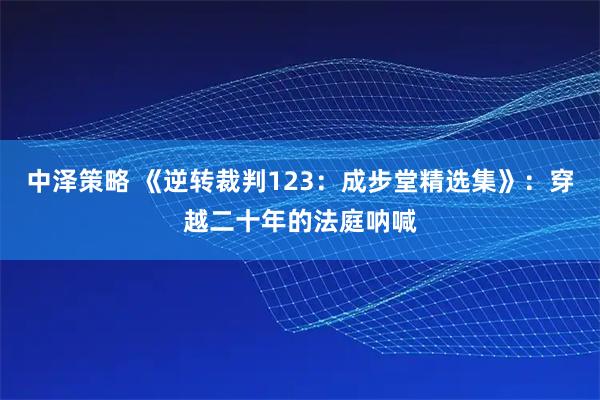 中泽策略 《逆转裁判123：成步堂精选集》：穿越二十年的法庭呐喊