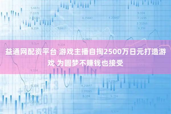 益通网配资平台 游戏主播自掏2500万日元打造游戏 为圆梦不赚钱也接受