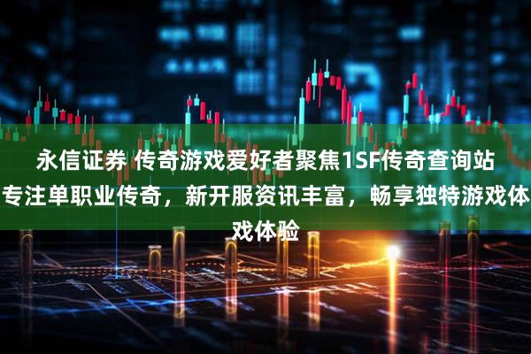 永信证券 传奇游戏爱好者聚焦1SF传奇查询站，专注单职业传奇，新开服资讯丰富，畅享独特游戏体验