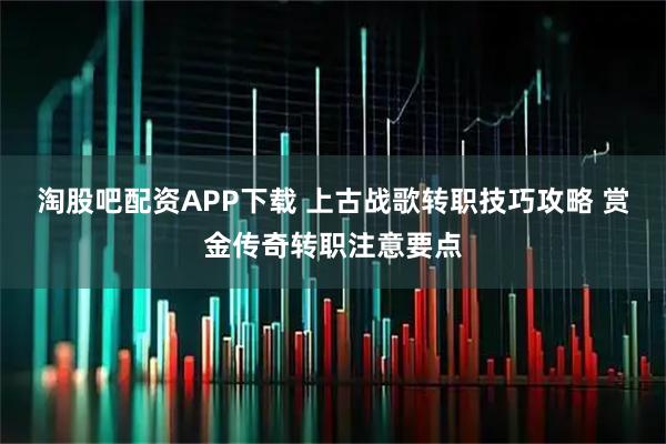 淘股吧配资APP下载 上古战歌转职技巧攻略 赏金传奇转职注意要点