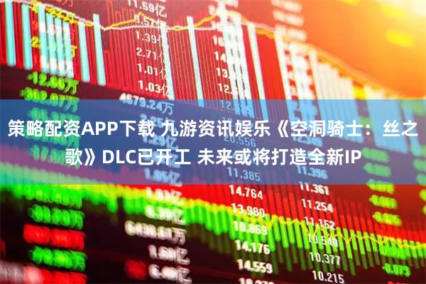 策略配资APP下载 九游资讯娱乐《空洞骑士：丝之歌》DLC已开工 未来或将打造全新IP