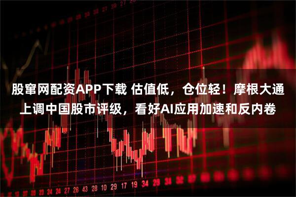股窜网配资APP下载 估值低,仓位轻!摩根大通上调中国股市评级,看好AI应用加速和反内卷