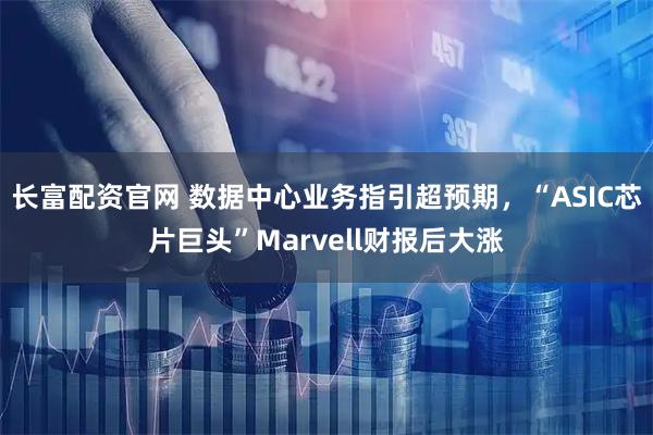 长富配资官网 数据中心业务指引超预期,“ASIC芯片巨头”Marvell财报后大涨