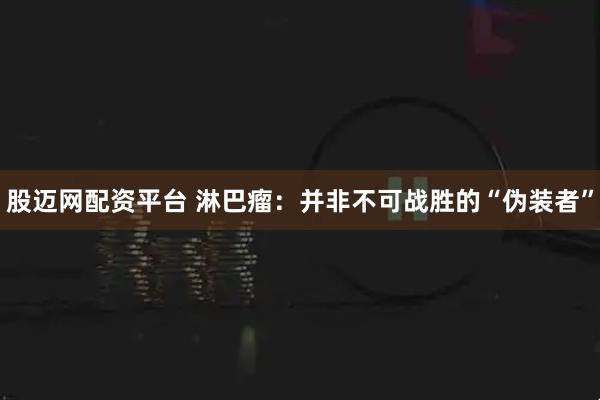 股迈网配资平台 淋巴瘤:并非不可战胜的“伪装者”