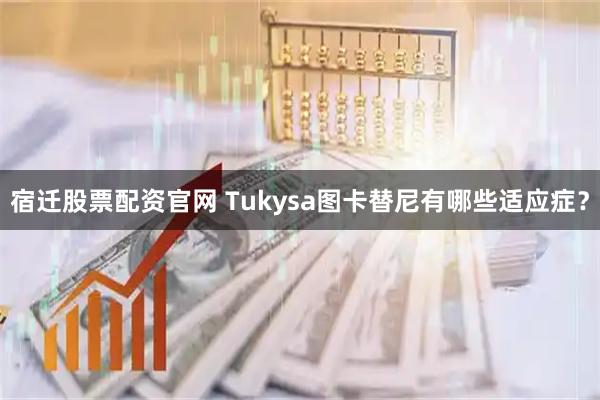 宿迁股票配资官网 Tukysa图卡替尼有哪些适应症?