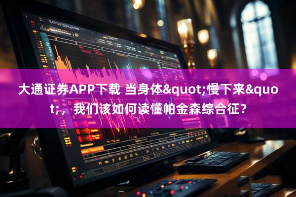 大通证券APP下载 当身体"慢下来",我们该如何读懂帕金森综合征?