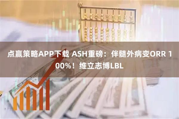 点赢策略APP下载 ASH重磅:伴髓外病变ORR 100%!维立志博LBL