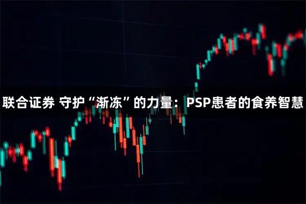 联合证券 守护“渐冻”的力量:PSP患者的食养智慧