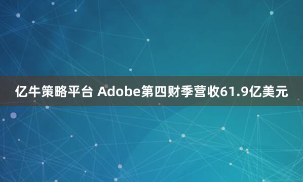 亿牛策略平台 Adobe第四财季营收61.9亿美元