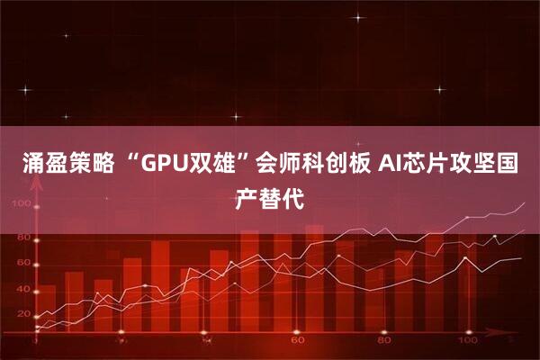 涌盈策略 “GPU双雄”会师科创板 AI芯片攻坚国产替代