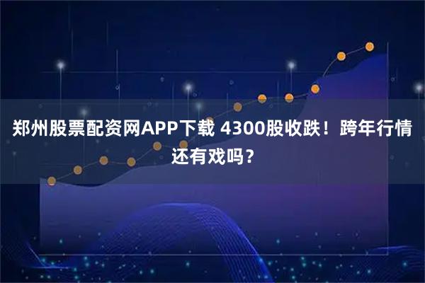 郑州股票配资网APP下载 4300股收跌!跨年行情还有戏吗?