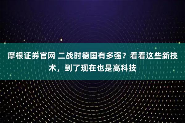 摩根证券官网 二战时德国有多强？看看这些新技术，到了现在也是高科技