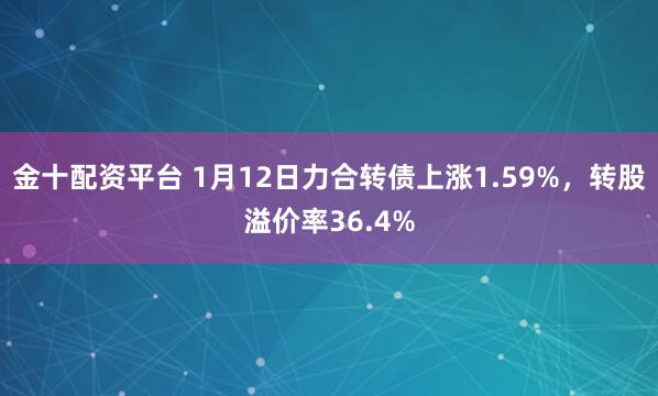 金十配资平台 1月12日力合转债上涨1.59%，转股溢价率36.4%