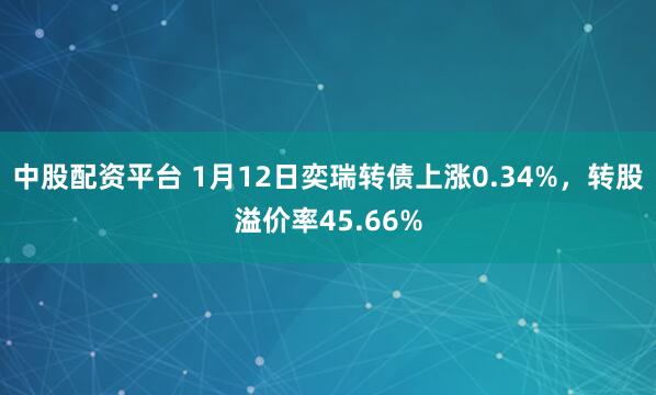 中股配资平台 1月12日奕瑞转债上涨0.34%，转股溢价率45.66%