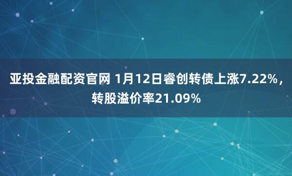 亚投金融配资官网 1月12日睿创转债上涨7.22%，转股溢价率21.09%