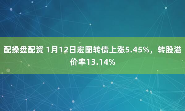 配操盘配资 1月12日宏图转债上涨5.45%，转股溢价率13.14%