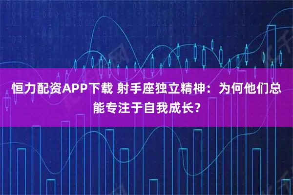 恒力配资APP下载 射手座独立精神：为何他们总能专注于自我成长？