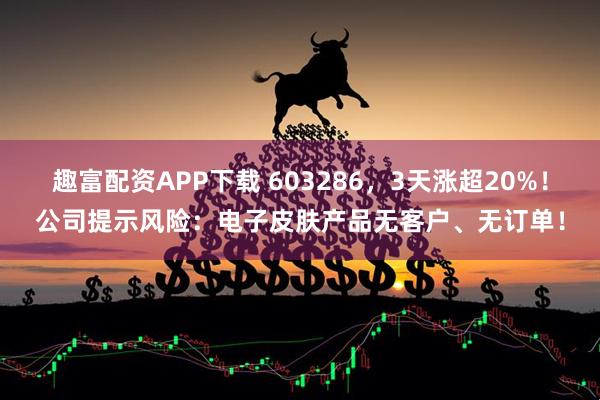 趣富配资APP下载 603286，3天涨超20%！公司提示风险：电子皮肤产品无客户、无订单！