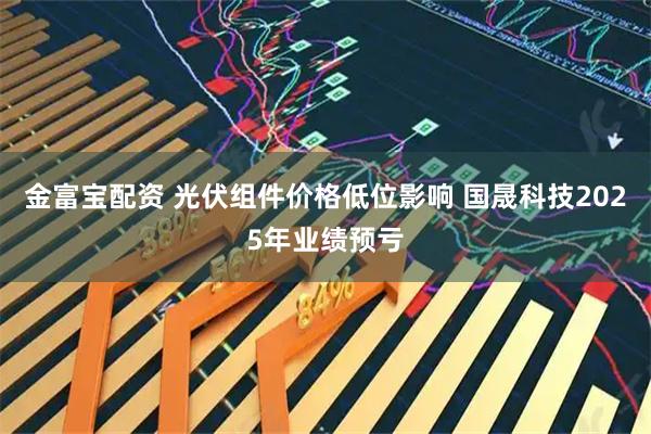 金富宝配资 光伏组件价格低位影响 国晟科技2025年业绩预亏
