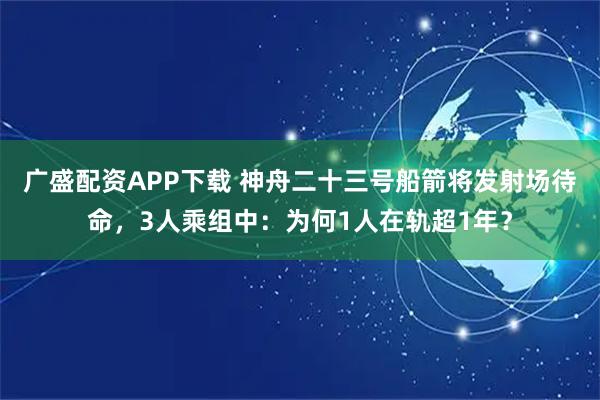 广盛配资APP下载 神舟二十三号船箭将发射场待命，3人乘组中：为何1人在轨超1年？