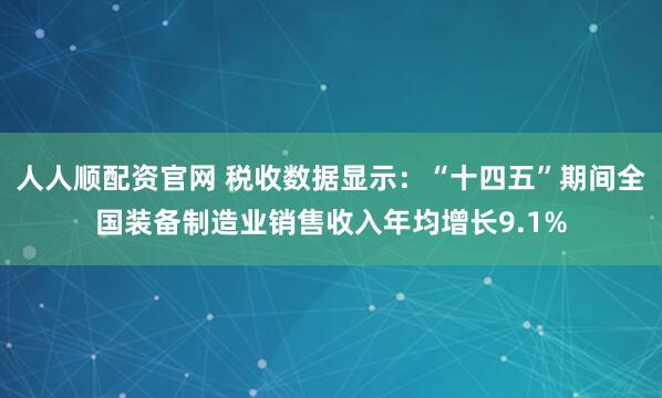 人人顺配资官网 税收数据显示：“十四五”期间全国装备制造业销售收入年均增长9.1%