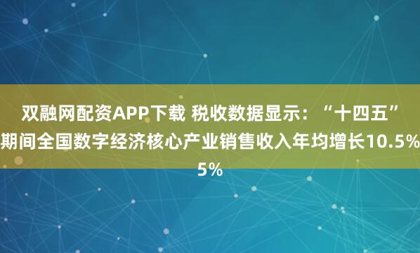 双融网配资APP下载 税收数据显示：“十四五”期间全国数字经济核心产业销售收入年均增长10.5%